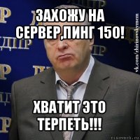 захожу на сервер,пинг 150! хватит это терпеть!!!