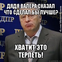 дядя валера сказал что сделал бы лучше? хватит это терпеть!