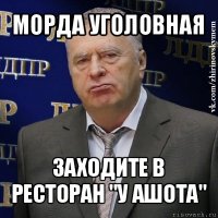 морда уголовная заходите в ресторан "у ашота"