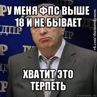 у меня фпс выше 18 и не бывает хватит это терпеть