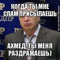 когда ты мне спам присылаешь ахмед, ты меня раздражаешь)