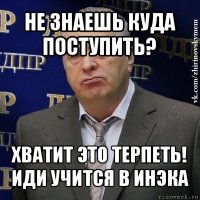 не знаешь куда поступить? хватит это терпеть!
иди учится в инэка