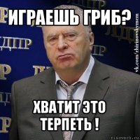 играешь гриб? хватит это терпеть !