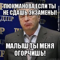 люкманова,если ты не сдашь экзамены! малыш,ты меня огорчишь!