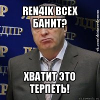 ren4ik всех банит? хватит это терпеть!