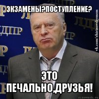 экзамены?поступление? это печально,друзья!