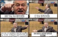 Вот ты, ты крутой! И ты крутой! И ты тоже крутой! ВСЕ БЛЯТЬ ВОКРУГ КРУТЫЕ ТАКИЕ!!!