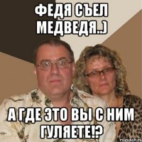 федя съел медведя..) а где это вы с ним гуляете!?