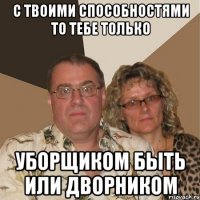 с твоими способностями то тебе только уборщиком быть или дворником