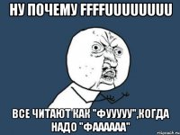 ну почему ffffuuuuuuuu все читают как "фууууу",когда надо "фаааааа"