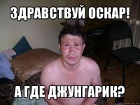 здравствуй оскар! а где джунгарик?