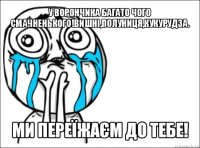 у ворончика багато чого смачненького!вишні,полуниця,кукурудза. ми переїжаєм до тебе!