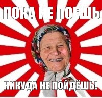 пока не поешь никуда не пойдёшь!