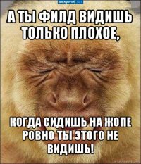 а ты филд видишь только плохое, когда сидишь на жопе ровно ты этого не видишь!