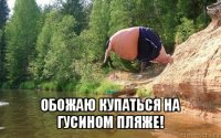  обожаю купаться на гусином пляже!