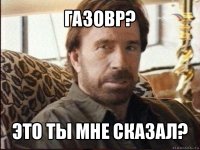 газовр? это ты мне сказал?