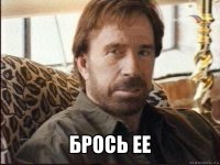  брось ее