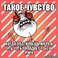 такое чувство когда подтираешь жопу и чуть чуть попадает тебе на руку