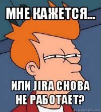 мне кажется... или jira снова не работает?