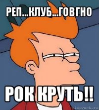 реп...клуб...говгно рок круть!!