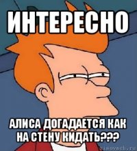 интересно алиса догадается как на стену кидать???