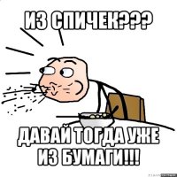 из спичек??? давай тогда уже из бумаги!!!