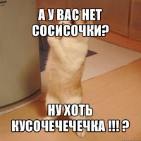 а у вас нет сосисочки? ну хоть кусочечечечка !!! ?