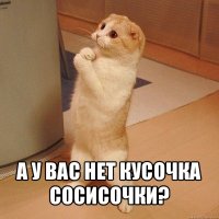  а у вас нет кусочка сосисочки?