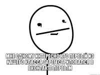  мне одному интересно кто первый из нашего класса зарегестриловался в вконтакте первым