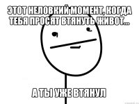 этот неловкий момент, когда тебя просят втянуть живот... а ты уже втянул