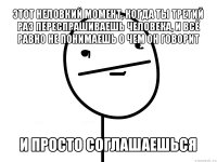 этот неловкий момент, когда ты третий раз переспрашиваешь человека, и всё равно не понимаешь о чем он говорит и просто соглашаешься