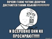 почему такие чоткие девочки достаются таким уебкам??? и всеровно они их просирают!!!