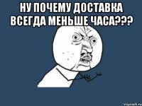 ну почему доставка всегда меньше часа??? 