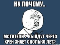 ну почему.. мстители 2 выйдут через хрен знает сколько лет?