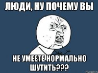 люди, ну почему вы не умеете нормально шутить???