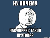 ну почему чак норрис такой крутой??