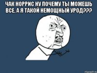 чак норрис ну почему ты можешь все, а я такой немощный урод??? 