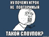 ну почему игрок не_повторимый такой слоупок?