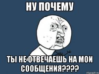 ну почему ты не отвечаешь на мои сообщения???