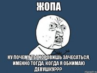 жопа ну почему ты норовишь зачесаться, именно тогда, когда я обнимаю девушку???