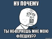 ну почему ты не вернешь мне мою флешку??