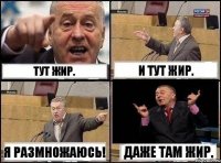 Тут жир. И тут жир. Я размножаюсь! Даже там жир.