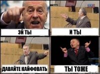 эй ты и ты давайте кайфовать ты тоже