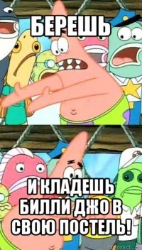 берешь и кладешь билли джо в свою постель!