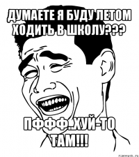 думаете я буду летом ходить в школу??? пффф..хуй-то там!!!