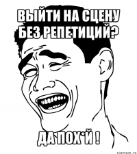 выйти на сцену без репетиций? да пох*й !