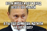 bes и implex и 007 и вход всего 100 рублей а ты еще думаешь идти ли на just beat?