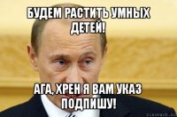 будем растить умных детей! ага, хрен я вам указ подпишу!