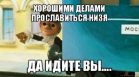 хорошими делами прославиться низя да идите вы....