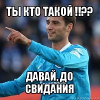 ты кто такой !!?? давай, до свидания